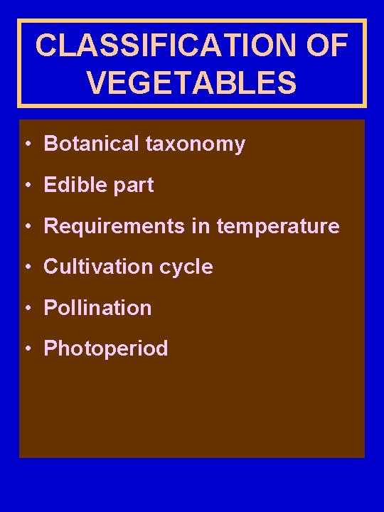 CLASSIFICATION OF VEGETABLES • Botanical taxonomy • Edible part • Requirements in temperature •