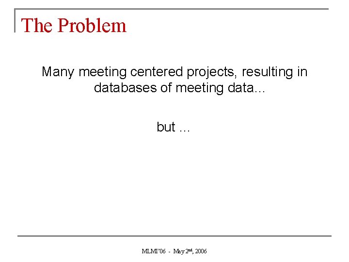 The Problem Many meeting centered projects, resulting in databases of meeting data… but …