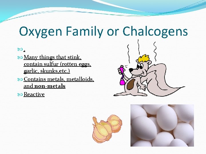 Oxygen Family or Chalcogens . Many things that stink, contain sulfur (rotten eggs, garlic,