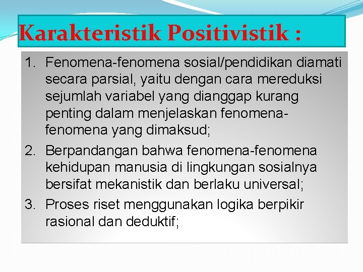 Karakteristik Positivistik : 1. Fenomena-fenomena sosial/pendidikan diamati secara parsial, yaitu dengan cara mereduksi sejumlah