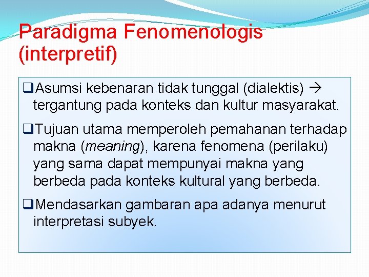 Paradigma Fenomenologis (interpretif) q. Asumsi kebenaran tidak tunggal (dialektis) tergantung pada konteks dan kultur