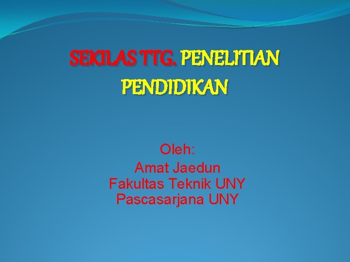 SEKILAS TTG. PENELITIAN PENDIDIKAN Oleh: Amat Jaedun Fakultas Teknik UNY Pascasarjana UNY 