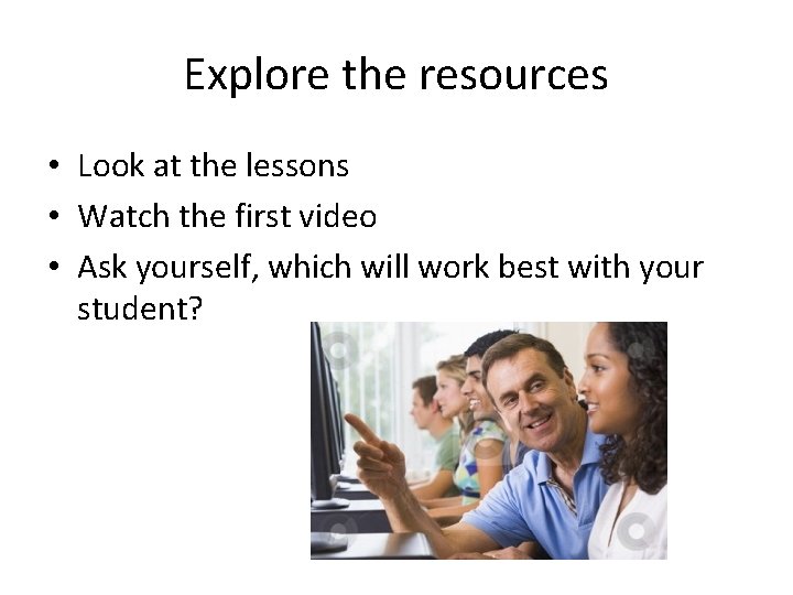 Explore the resources • Look at the lessons • Watch the first video •