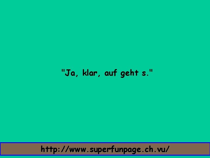 "Ja, klar, auf geht s. " http: //www. superfunpage. ch. vu/ 