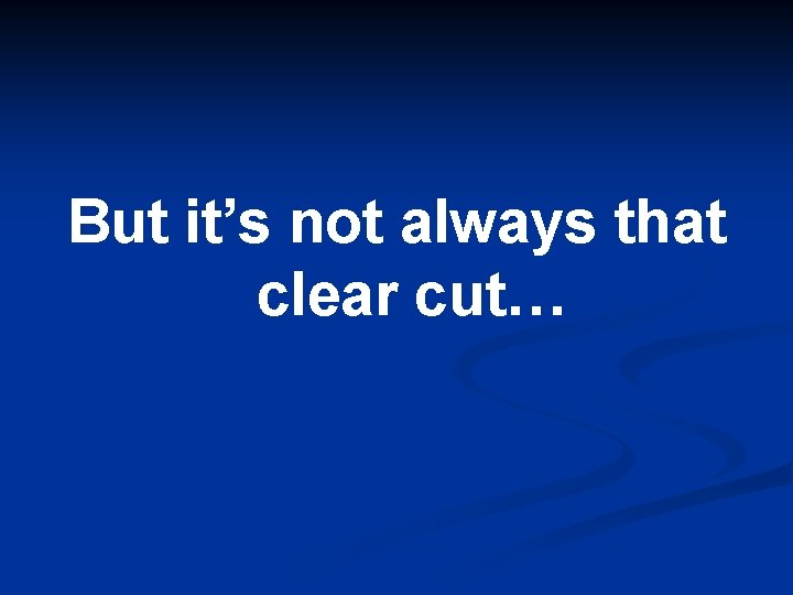 But it’s not always that clear cut… 