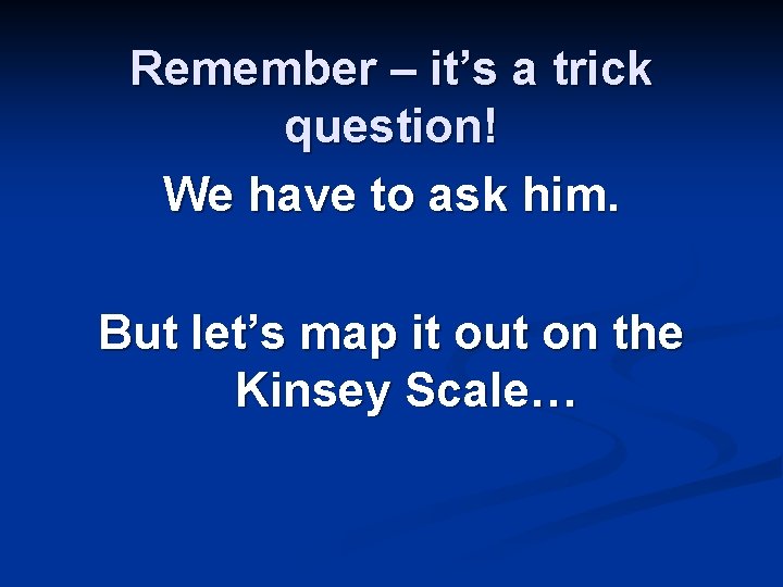 Remember – it’s a trick question! We have to ask him. But let’s map