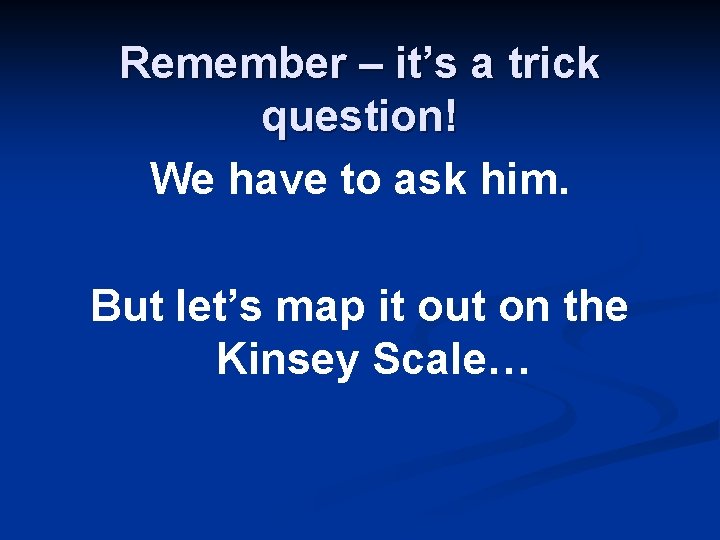 Remember – it’s a trick question! We have to ask him. But let’s map