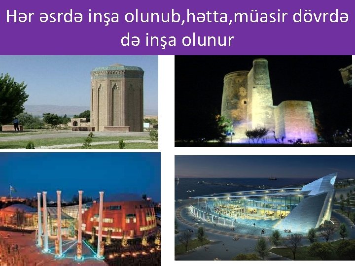 Hər əsrdə inşa olunub, hətta, müasir dövrdə də inşa olunur 