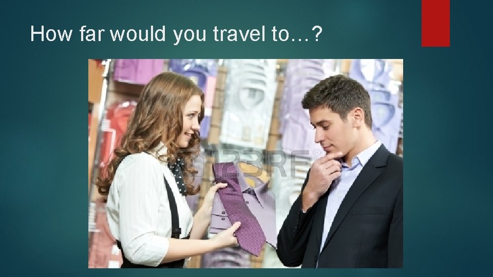 How far would you travel to…? How far would you travel to…?