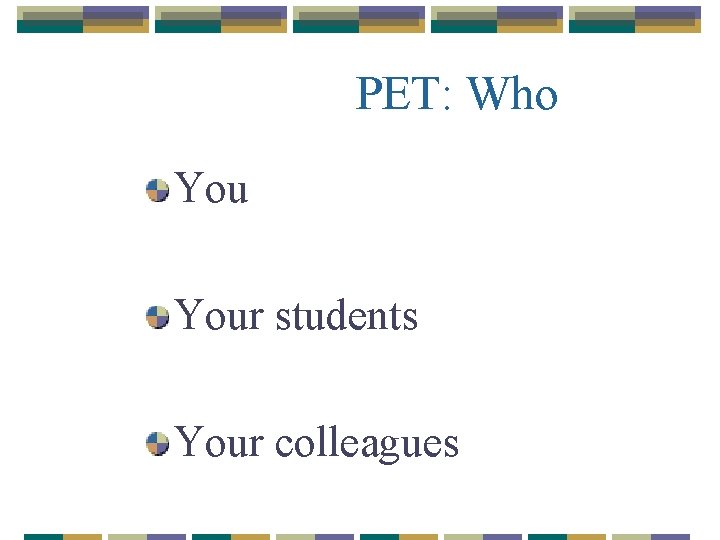 PET: Who Your students Your colleagues 