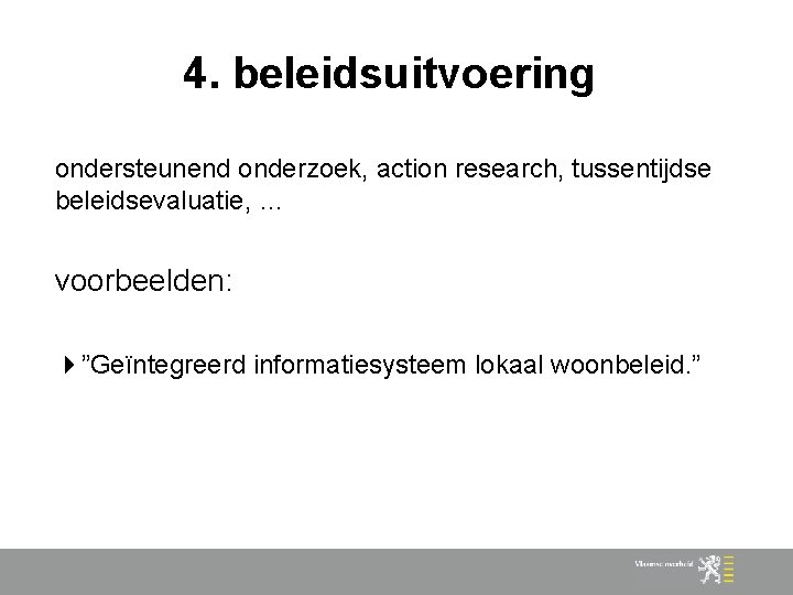 4. beleidsuitvoering ondersteunend onderzoek, action research, tussentijdse beleidsevaluatie, … voorbeelden: ”Geïntegreerd informatiesysteem lokaal woonbeleid.