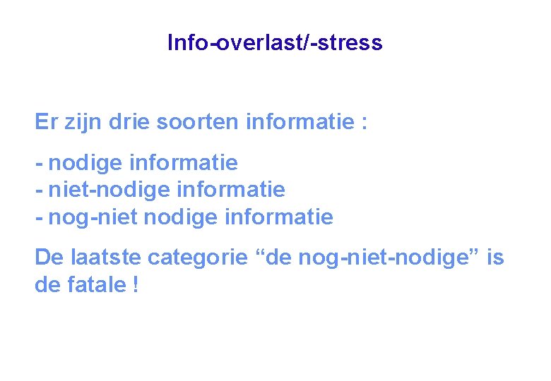 Info-overlast/-stress Er zijn drie soorten informatie : - nodige informatie - niet-nodige informatie -