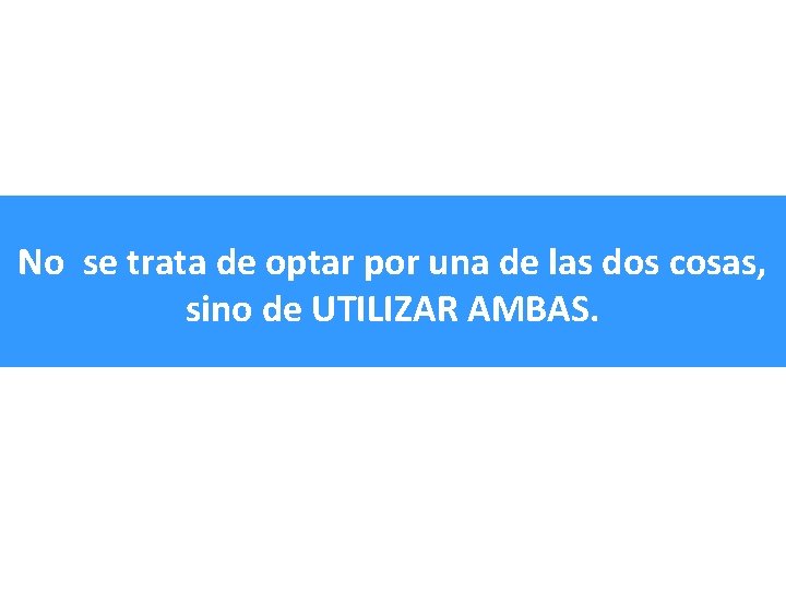 No se trata de optar por una de las dos cosas, sino de UTILIZAR