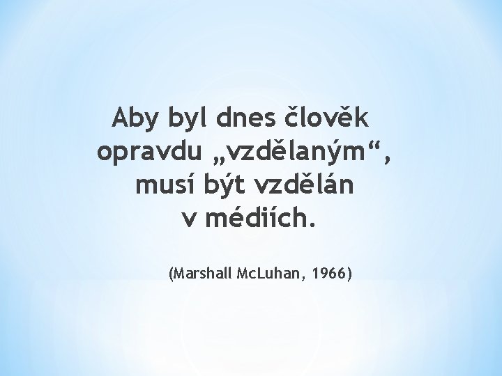 Aby byl dnes člověk opravdu „vzdělaným“, musí být vzdělán v médiích. (Marshall Mc. Luhan,