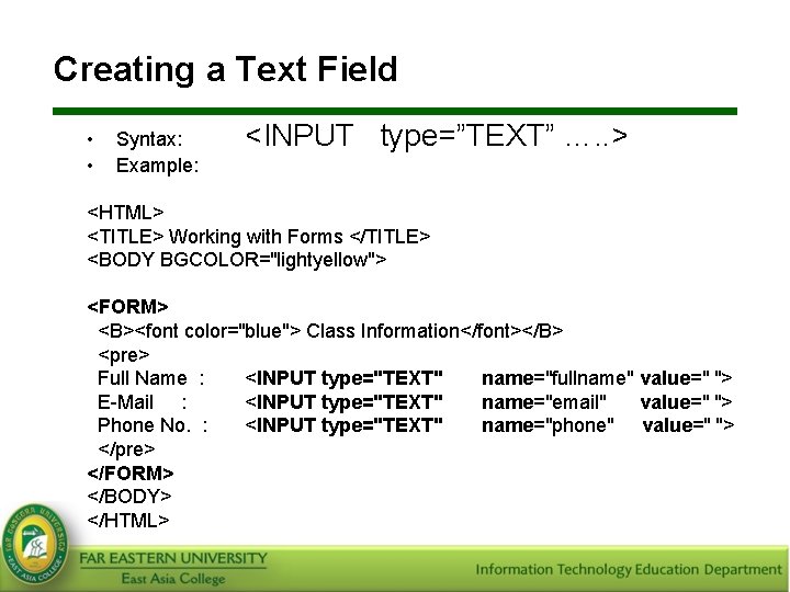 Creating a Text Field • • Syntax: Example: <INPUT type=”TEXT” …. . > <HTML>