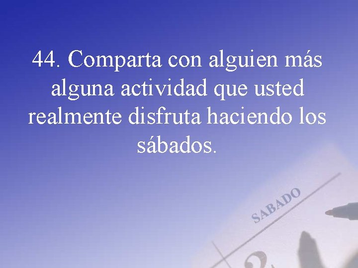 44. Comparta con alguien más alguna actividad que usted realmente disfruta haciendo los sábados.