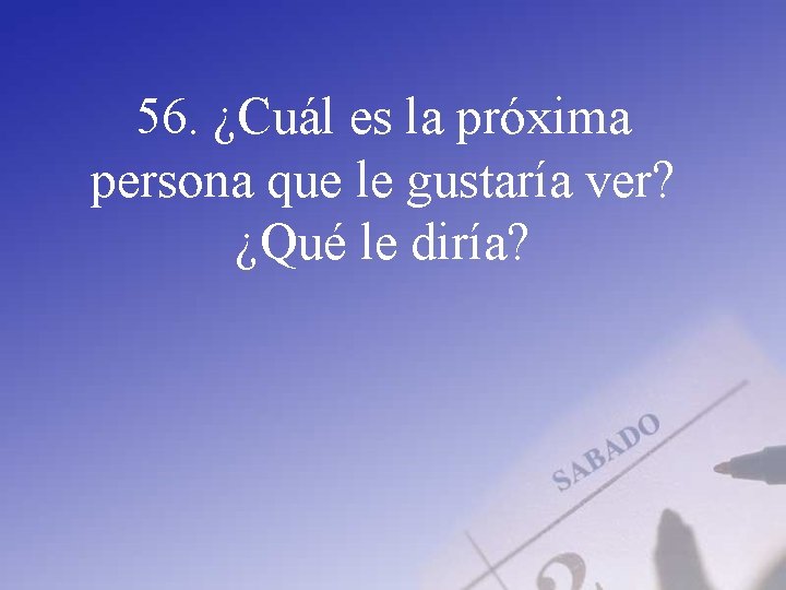 56. ¿Cuál es la próxima persona que le gustaría ver? ¿Qué le diría? 