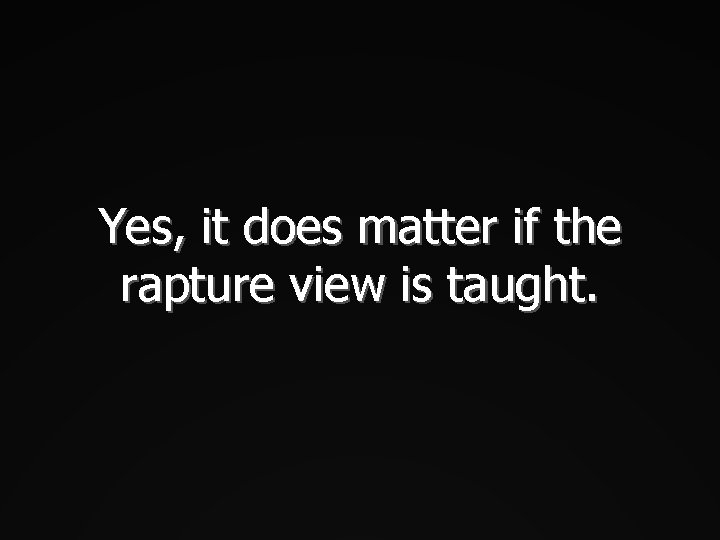 Yes, it does matter if the rapture view is taught. 