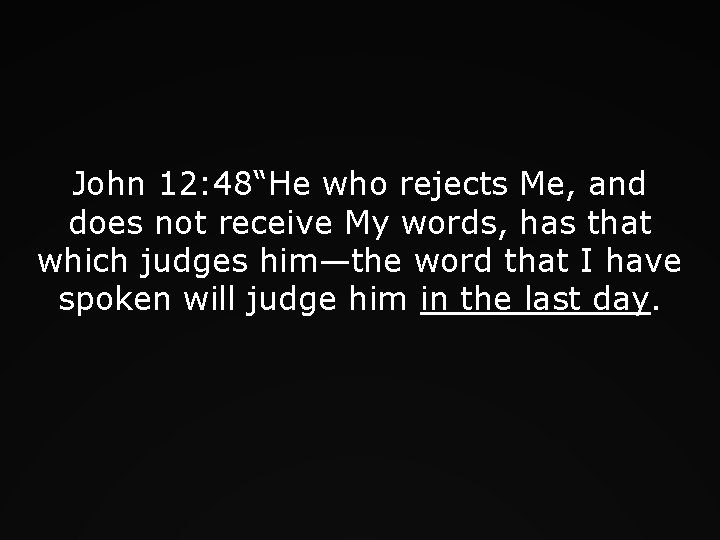 John 12: 48“He who rejects Me, and does not receive My words, has that