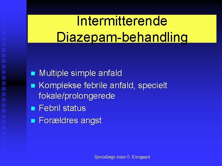 Intermitterende Diazepam-behandling n n Multiple simple anfald Komplekse febrile anfald, specielt fokale/prolongerede Febril status
