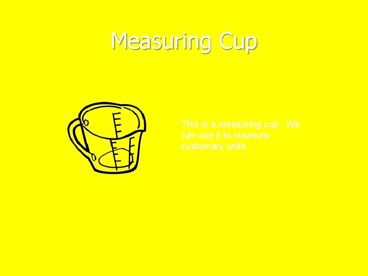 Measuring Cup This is a measuring cup. We can use it to measure customary