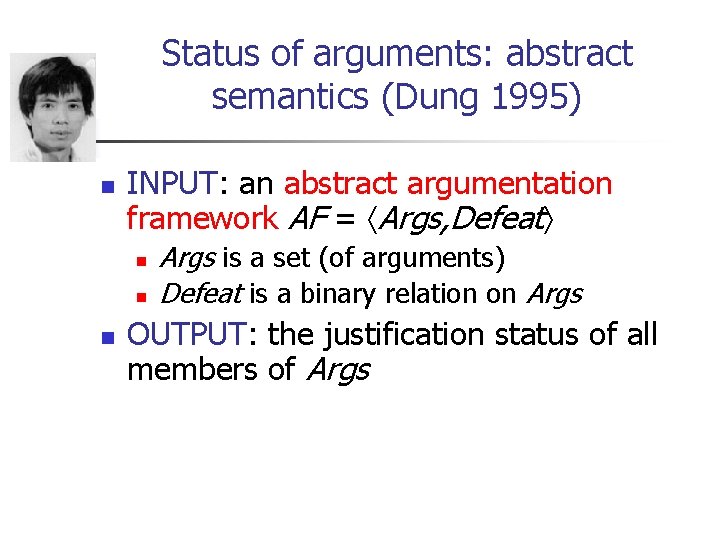 Status of arguments: abstract semantics (Dung 1995) n INPUT: an abstract argumentation framework AF