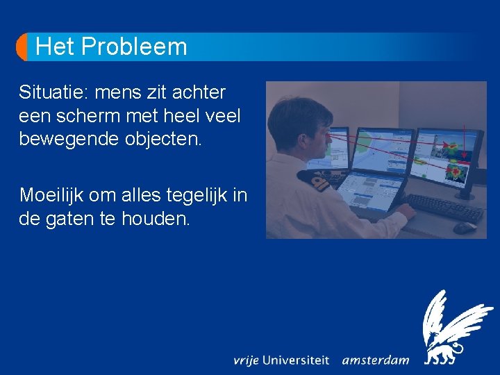 Het Probleem Situatie: mens zit achter een scherm met heel veel bewegende objecten. Moeilijk