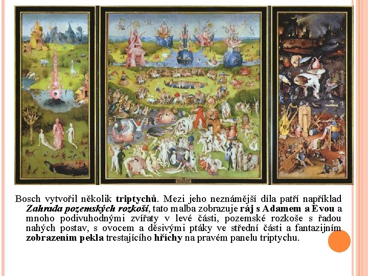 Bosch vytvořil několik triptychů. Mezi jeho neznámější díla patří například Zahrada pozemských rozkoší, tato