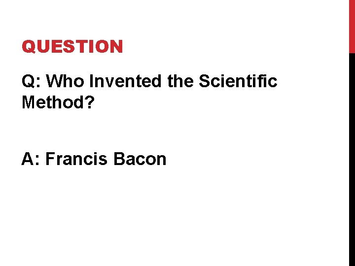 QUESTION Q: Who Invented the Scientific Method? A: Francis Bacon 
