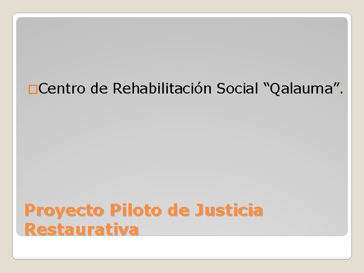 �Centro de Rehabilitación Social “Qalauma”. Proyecto Piloto de Justicia Restaurativa 