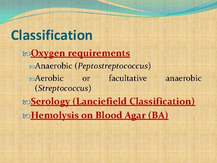 Classification Oxygen requirements Anaerobic (Peptostreptococcus) Aerobic or facultative (Streptococcus) anaerobic Serology (Lanciefield Classification) Hemolysis