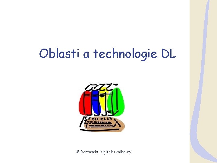 Oblasti a technologie DL M. Bartošek: Digitální knihovny 