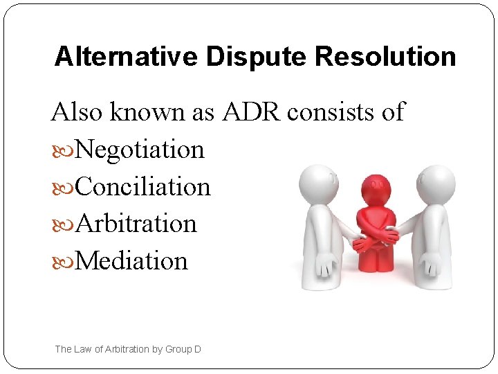 Alternative Dispute Resolution Also known as ADR consists of Negotiation Conciliation Arbitration Mediation The