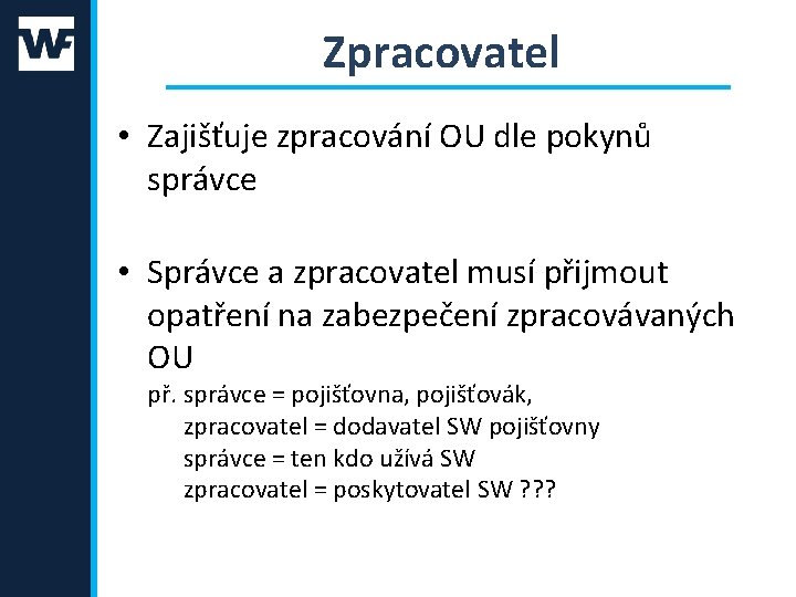 Zpracovatel • Zajišťuje zpracování OU dle pokynů správce • Správce a zpracovatel musí přijmout