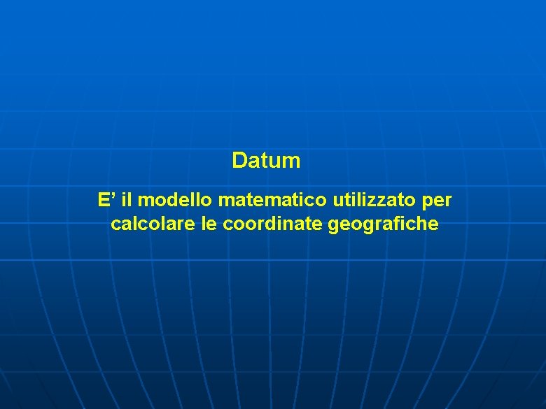 Datum E’ il modello matematico utilizzato per calcolare le coordinate geografiche 