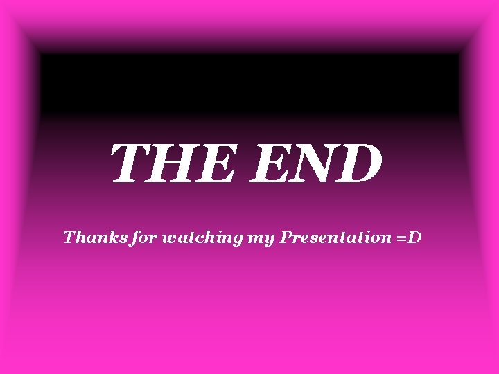 THE END Thanks for watching my Presentation =D 