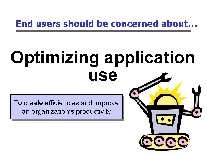 End users should be concerned about… Optimizing application use To create efficiencies and improve