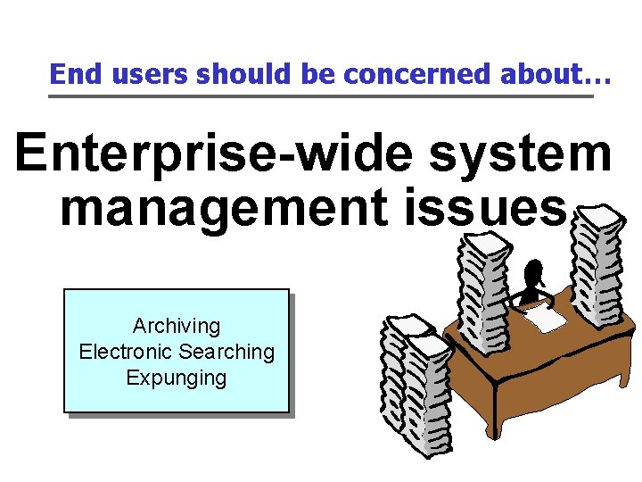 End users should be concerned about… Enterprise-wide system management issues Archiving Electronic Searching Expunging
