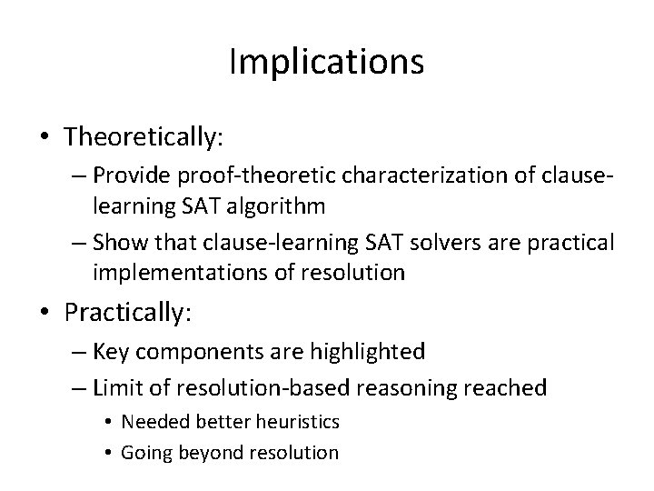 Implications • Theoretically: – Provide proof-theoretic characterization of clauselearning SAT algorithm – Show that