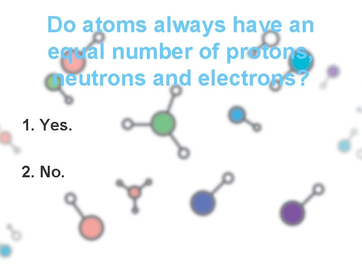 Do atoms always have an equal number of protons, neutrons and electrons? 1. Yes.