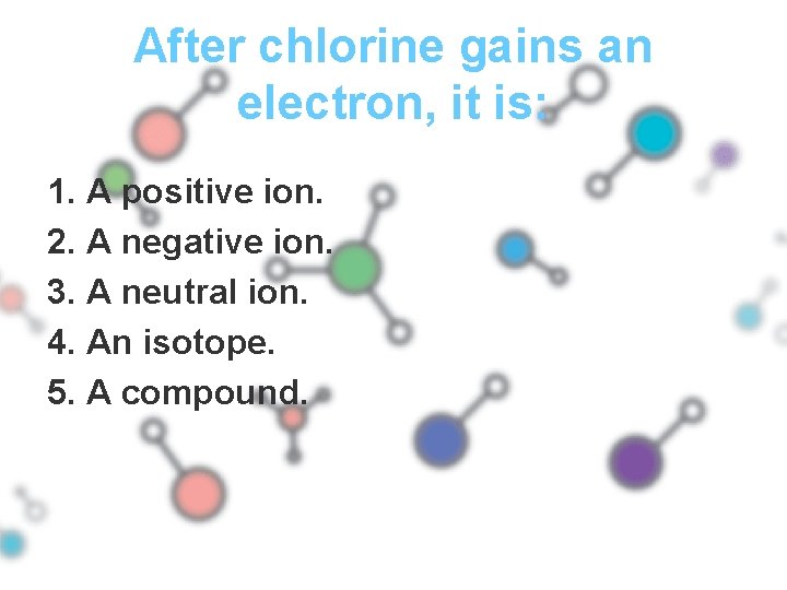 After chlorine gains an electron, it is: 1. A positive ion. 2. A negative