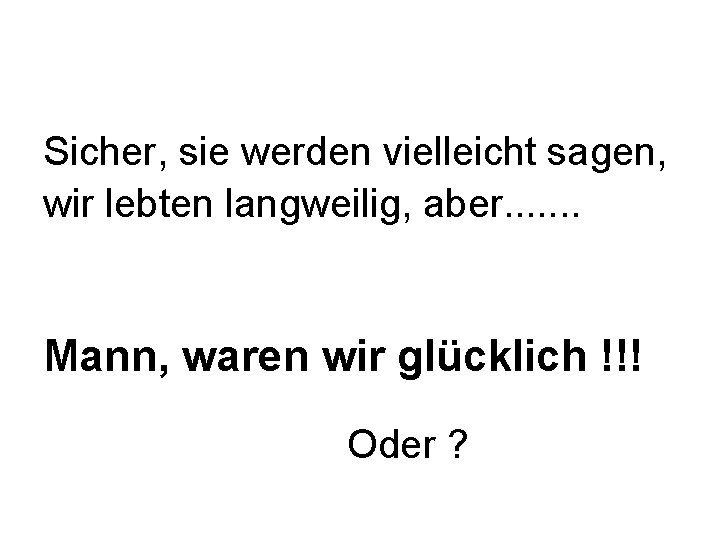 Sicher, sie werden vielleicht sagen, wir lebten langweilig, aber. . . . Mann, waren