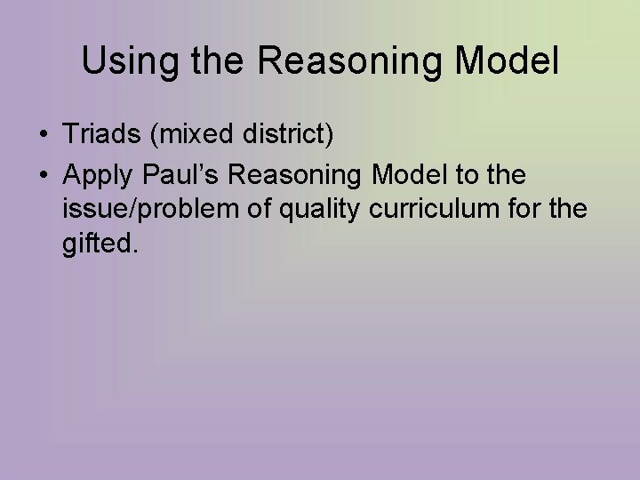 Using the Reasoning Model • Triads (mixed district) • Apply Paul’s Reasoning Model to