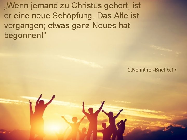„Wenn jemand zu Christus gehört, ist er eine neue Schöpfung. Das Alte ist vergangen;