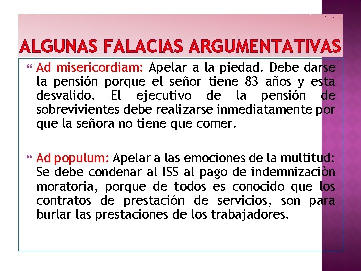 ALGUNAS FALACIAS ARGUMENTATIVAS Ad misericordiam: Apelar a la piedad. Debe darse la pensión porque