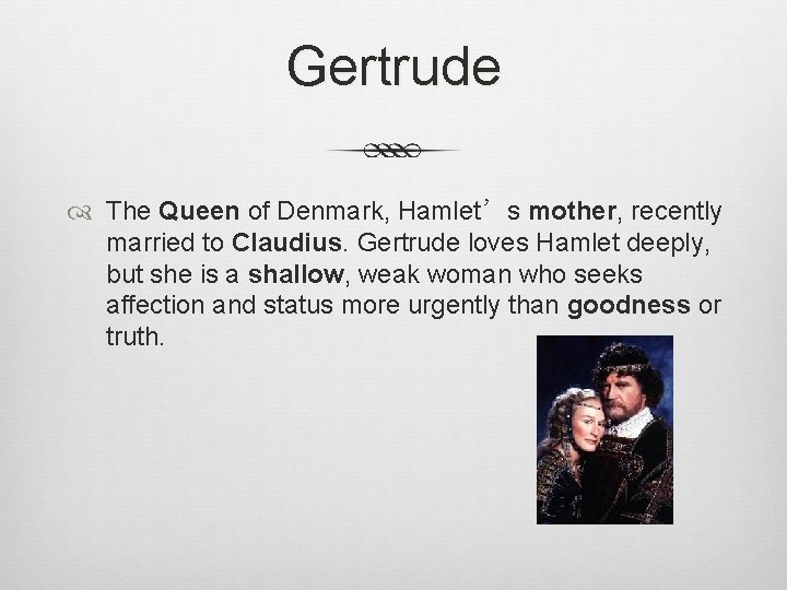 Gertrude The Queen of Denmark, Hamlet’s mother, recently married to Claudius. Gertrude loves Hamlet