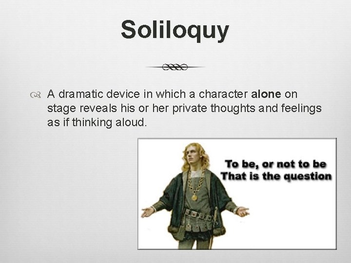 Soliloquy A dramatic device in which a character alone on stage reveals his or