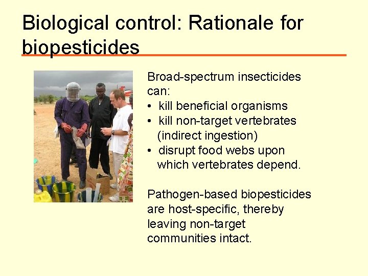 Biological control: Rationale for biopesticides Broad-spectrum insecticides can: • kill beneficial organisms • kill