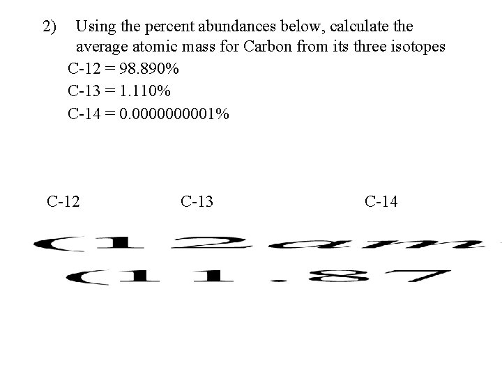 2) Using the percent abundances below, calculate the average atomic mass for Carbon from