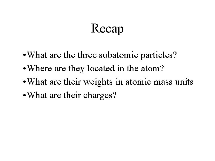 Recap • What are three subatomic particles? • Where are they located in the